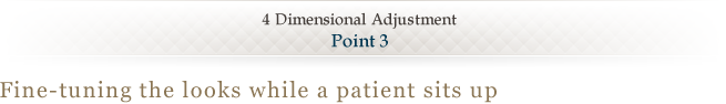 4 Dimensional Adjustment <Point 3> Fine-tuning the looks while a patient sits up