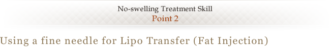 No-swelling Treatment Skill <Point 2> Using a fine needle for Lipo Transfer (Fat Injection)