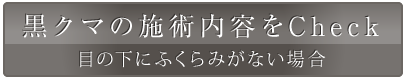 黒クマ（目の下にふくらみがない場合）の施術事例をみる